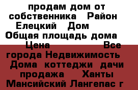 продам дом от собственника › Район ­ Елецкий › Дом ­ 112 › Общая площадь дома ­ 87 › Цена ­ 2 500 000 - Все города Недвижимость » Дома, коттеджи, дачи продажа   . Ханты-Мансийский,Лангепас г.